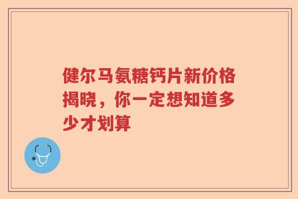 健尔马氨糖钙片新价格揭晓，你一定想知道多少才划算