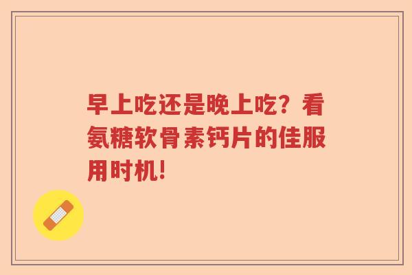 早上吃还是晚上吃?看氨糖软骨素钙片的佳服用时机! 早上吃还是晚上吃?看氨糖软骨素钙片的佳服用时机!