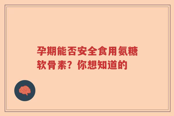 孕期能否安全食用氨糖软骨素?你想知道的 孕期能否安全食用氨糖软骨素?你想知道的
