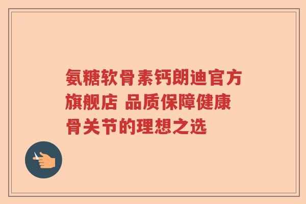 氨糖软骨素钙朗迪官方旗舰店 品质保障健康骨关节的理想之选