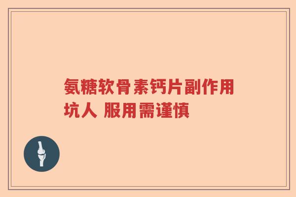 氨糖软骨素钙片副作用坑人 服用需谨慎 氨糖软骨素钙片副作用坑人 服用需谨慎