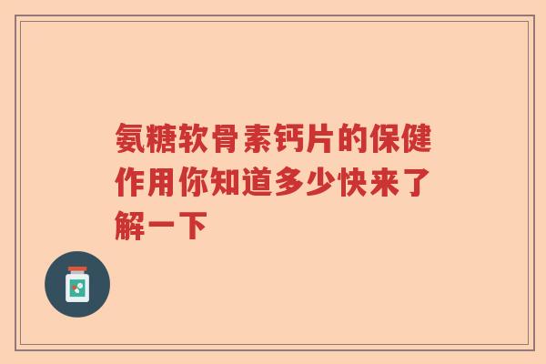 氨糖软骨素钙片的保健作用你知道多少快来了解一下 氨糖软骨素钙片的保健作用你知道多少快来了解一下