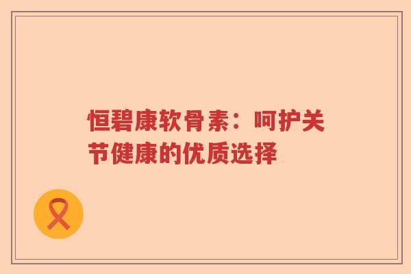 恒碧康软骨素：呵护关节健康的优质选择