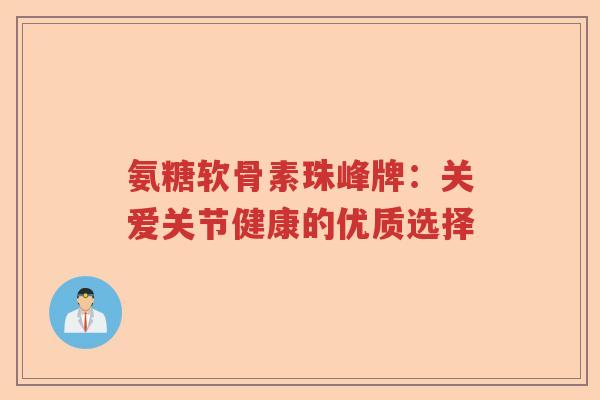 氨糖软骨素珠峰牌:关爱关节健康的优质选择 氨糖软骨素珠峰牌:关爱关节健康的优质选择