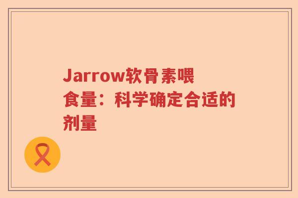 Jarrow软骨素喂食量:科学确定合适的剂量 Jarrow软骨素喂食量:科学确定合适的剂量