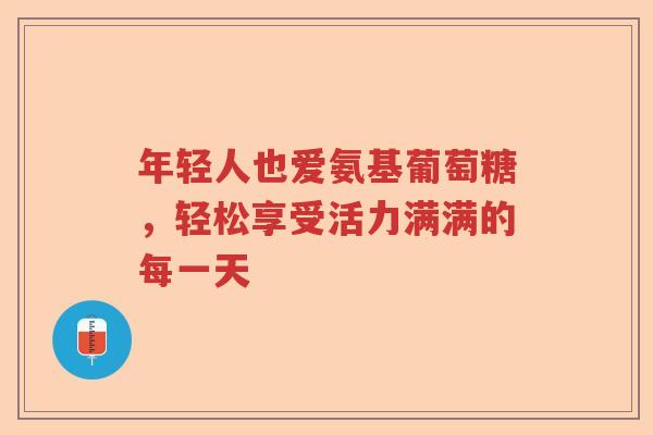 年轻人也爱氨基葡萄糖，轻松享受活力满满的每一天