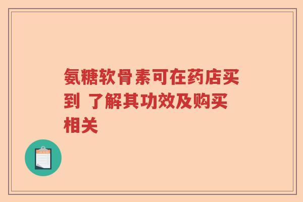 氨糖软骨素可在药店买到 了解其功效及购买相关 氨糖软骨素可在药店买到 了解其功效及购买相关