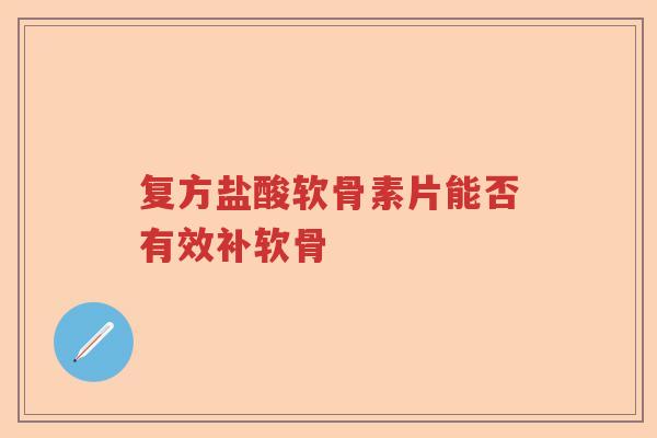 复方盐酸软骨素片能否有效补软骨 复方盐酸软骨素片能否有效补软骨