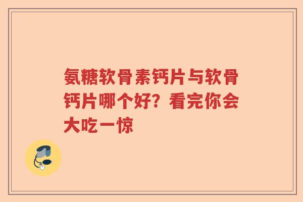 氨糖软骨素钙片与软骨钙片哪个好？看完你会大吃一惊