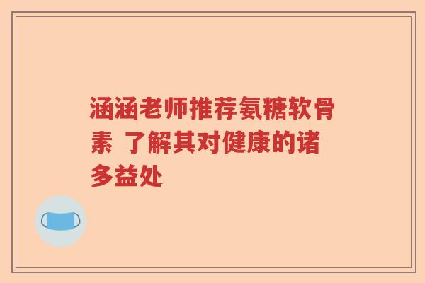 涵涵老师推荐氨糖软骨素 了解其对健康的诸多益处