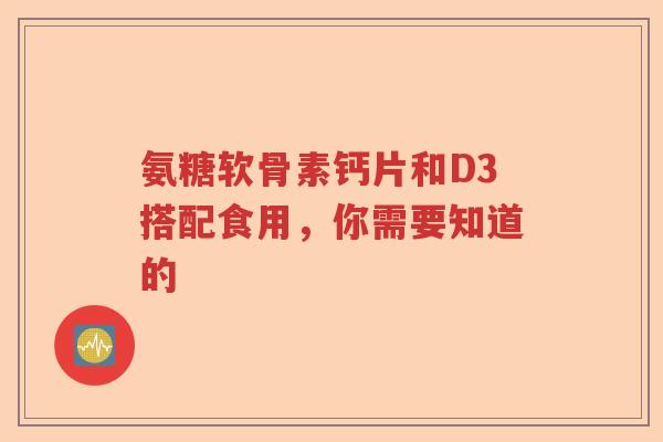 氨糖软骨素钙片和D3搭配食用,你需要知道的 氨糖软骨素钙片和D3搭配食用,你需要知道的
