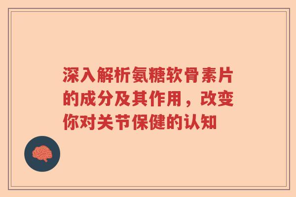 深入解析氨糖软骨素片的成分及其作用,改变你对关节保健的认知 深入解析氨糖软骨素片的成分及其作用,改变你对关节保健的认知