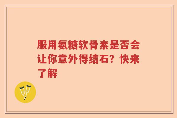 服用氨糖软骨素是否会让你意外得结石？快来了解