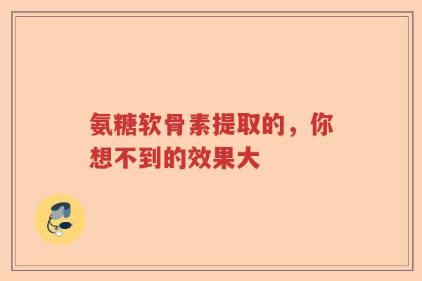 氨糖软骨素提取的,你想不到的效果大 氨糖软骨素提取的,你想不到的效果大