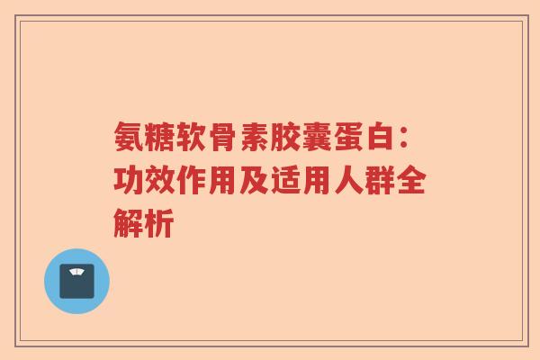 氨糖软骨素胶囊蛋白:功效作用及适用人群全解析 氨糖软骨素胶囊蛋白:功效作用及适用人群全解析