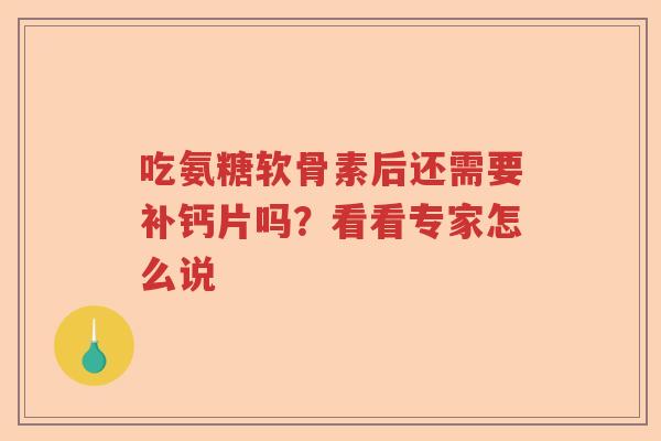 吃氨糖软骨素后还需要补钙片吗?看看专家怎么说 吃氨糖软骨素后还需要补钙片吗?看看专家怎么说
