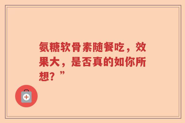 氨糖软骨素随餐吃，效果大，是否真的如你所想？”