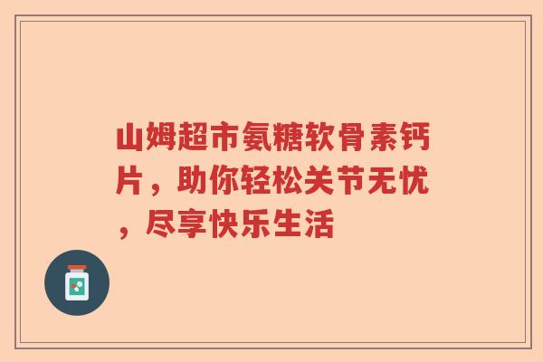 山姆超市氨糖软骨素钙片,助你轻松关节无忧,尽享快乐生活 山姆超市氨糖软骨素钙片,助你轻松关节无忧,尽享快乐生活
