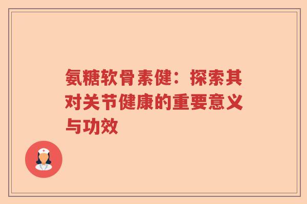 氨糖软骨素健：探索其对关节健康的重要意义与功效