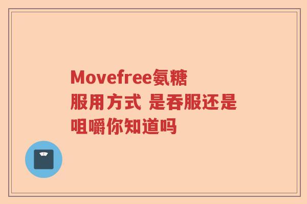 Movefree氨糖服用方式 是吞服还是咀嚼你知道吗