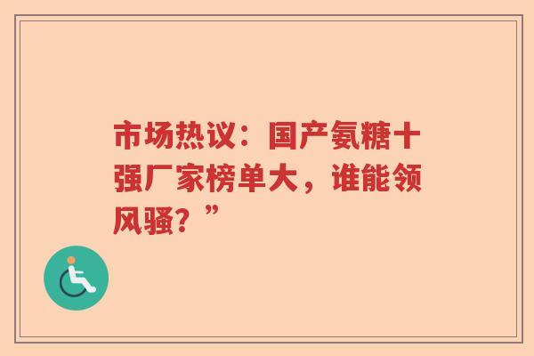 市场热议:国产氨糖十强厂家榜单大,谁能领风骚?” 市场热议:国产氨糖十强厂家榜单大,谁能领风骚?”