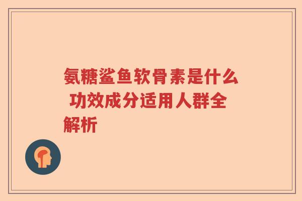 氨糖鲨鱼软骨素是什么 功效成分适用人群全解析 氨糖鲨鱼软骨素是什么 功效成分适用人群全解析