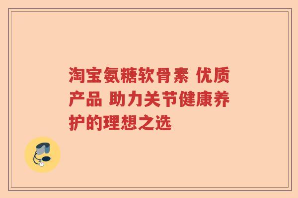 淘宝氨糖软骨素 优质产品 助力关节健康养护的理想之选 淘宝氨糖软骨素 优质产品 助力关节健康养护的理想之选
