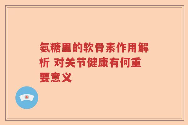 氨糖里的软骨素作用解析 对关节健康有何重要意义 氨糖里的软骨素作用解析 对关节健康有何重要意义