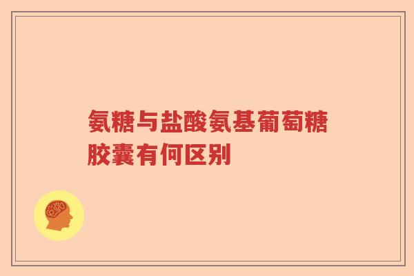 氨糖与盐酸氨基葡萄糖胶囊有何区别 氨糖与盐酸氨基葡萄糖胶囊有何区别