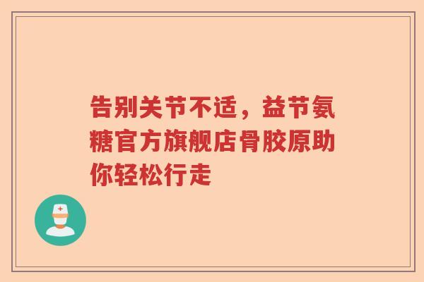 告别关节不适,益节氨糖官方旗舰店骨胶原助你轻松行走 告别关节不适,益节氨糖官方旗舰店骨胶原助你轻松行走