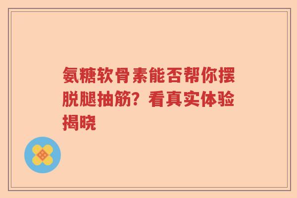 氨糖软骨素能否帮你摆脱腿抽筋?看真实体验揭晓 氨糖软骨素能否帮你摆脱腿抽筋?看真实体验揭晓