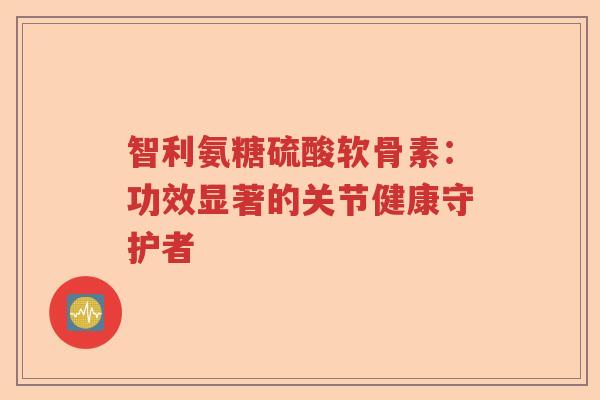 智利氨糖硫酸软骨素:功效显著的关节健康守护者 智利氨糖硫酸软骨素:功效显著的关节健康守护者