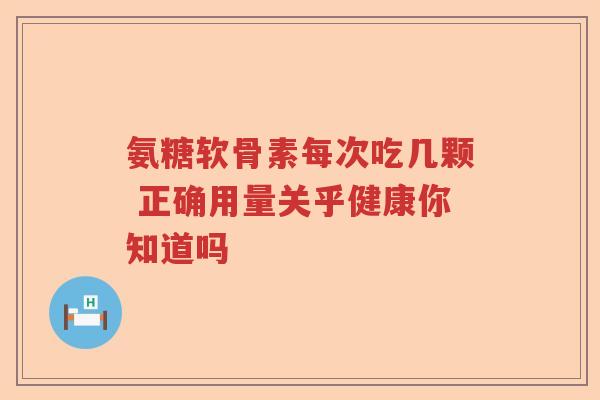 氨糖软骨素每次吃几颗 正确用量关乎健康你知道吗 氨糖软骨素每次吃几颗 正确用量关乎健康你知道吗