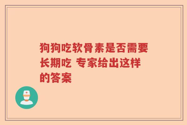 狗狗吃软骨素是否需要长期吃 专家给出这样的答案 狗狗吃软骨素是否需要长期吃 专家给出这样的答案