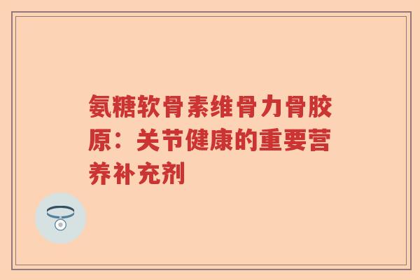 氨糖软骨素维骨力骨胶原:关节健康的重要营养补充剂 氨糖软骨素维骨力骨胶原:关节健康的重要营养补充剂
