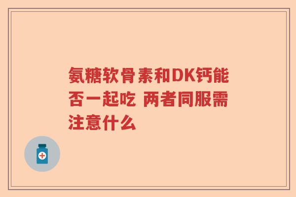 氨糖软骨素和DK钙能否一起吃 两者同服需注意什么
