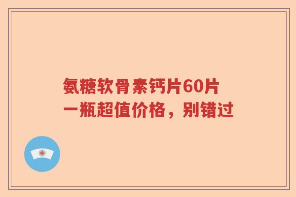 氨糖软骨素钙片60片一瓶超值价格,别错过 氨糖软骨素钙片60片一瓶超值价格,别错过