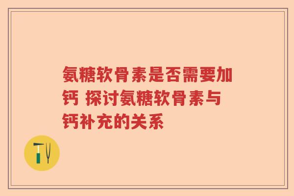氨糖软骨素是否需要加钙 探讨氨糖软骨素与钙补充的关系 氨糖软骨素是否需要加钙 探讨氨糖软骨素与钙补充的关系