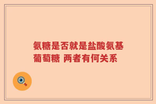 氨糖是否就是盐酸氨基葡萄糖 两者有何关系 氨糖是否就是盐酸氨基葡萄糖 两者有何关系