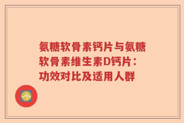 氨糖软骨素钙片与氨糖软骨素维生素D钙片：功效对比及适用人群