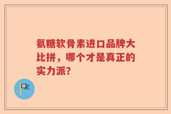 氨糖软骨素进口品牌大比拼,哪个才是真正的实力派? 氨糖软骨素进口品牌大比拼,哪个才是真正的实力派?