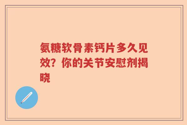 氨糖软骨素钙片多久见效?你的关节安慰剂揭晓 氨糖软骨素钙片多久见效?你的关节安慰剂揭晓
