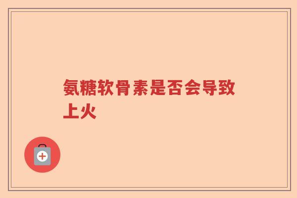 氨糖软骨素是否会导致上火