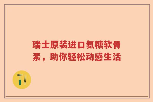 瑞士原装进口氨糖软骨素,助你轻松动感生活 瑞士原装进口氨糖软骨素,助你轻松动感生活