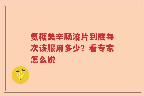 氨糖美辛肠溶片到底每次该服用多少？看专家怎么说