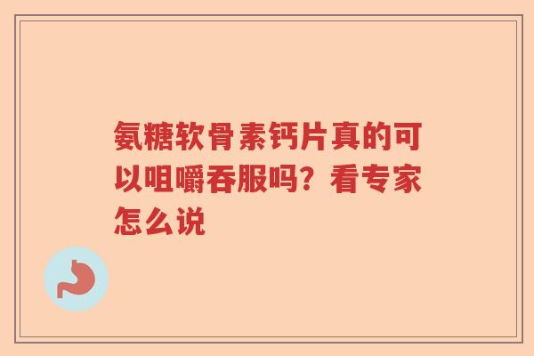 氨糖软骨素钙片真的可以咀嚼吞服吗？看专家怎么说