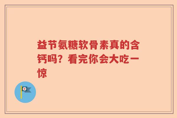 益节氨糖软骨素真的含钙吗？看完你会大吃一惊