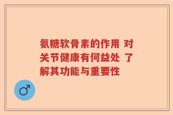 氨糖软骨素的作用 对关节健康有何益处 了解其功能与重要性 氨糖软骨素的作用 对关节健康有何益处 了解其功能与重要性