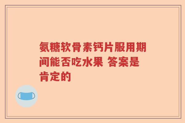 氨糖软骨素钙片服用期间能否吃水果 答案是肯定的 氨糖软骨素钙片服用期间能否吃水果 答案是肯定的