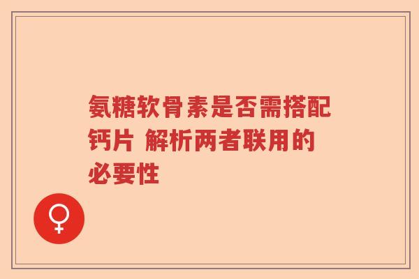 氨糖软骨素是否需搭配钙片 解析两者联用的必要性 氨糖软骨素是否需搭配钙片 解析两者联用的必要性